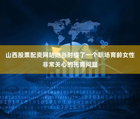 山西股票配资网站她当时提了一个职场育龄女性非常关心的托育问题