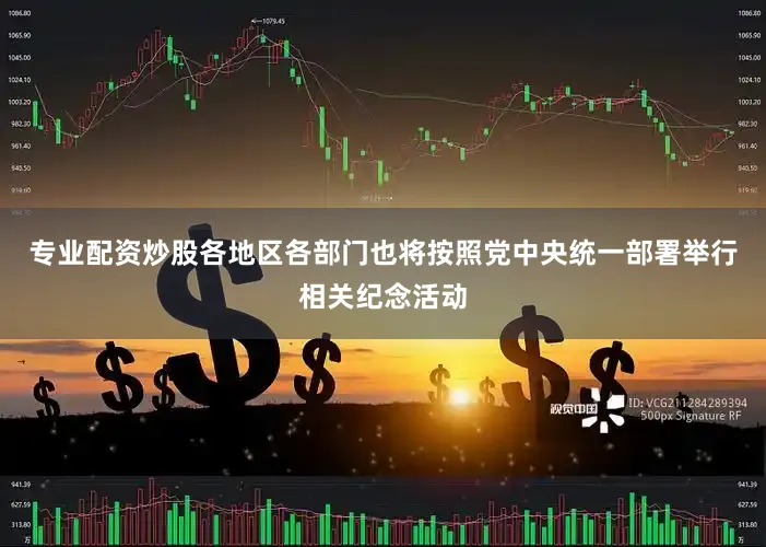 专业配资炒股各地区各部门也将按照党中央统一部署举行相关纪念活动