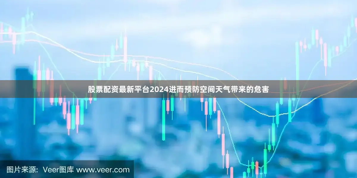 股票配资最新平台2024进而预防空间天气带来的危害
