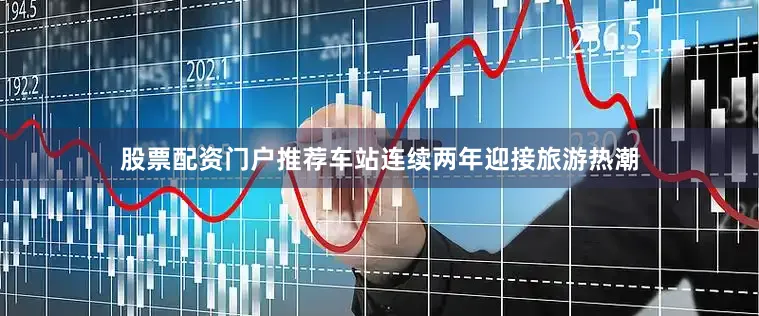 股票配资门户推荐车站连续两年迎接旅游热潮