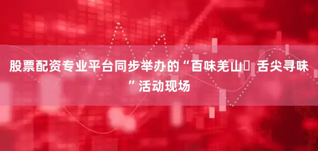股票配资专业平台同步举办的“百味羌山・舌尖寻味”活动现场