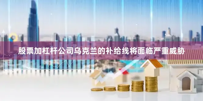 股票加杠杆公司乌克兰的补给线将面临严重威胁