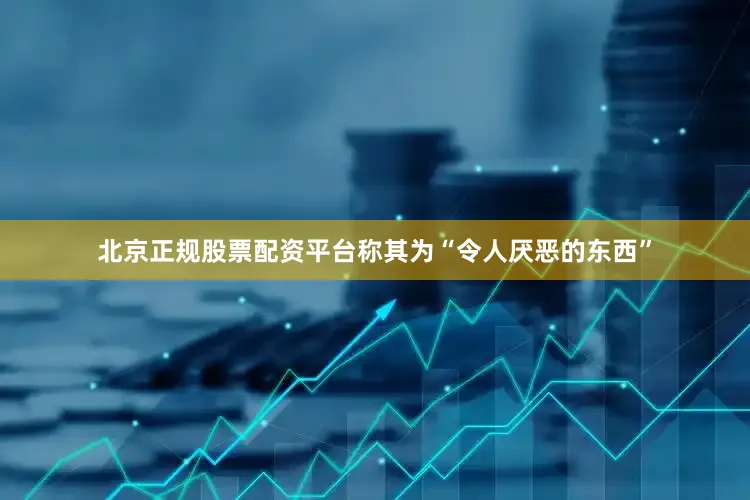 北京正规股票配资平台称其为“令人厌恶的东西”