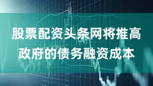 股票配资头条网将推高政府的债务融资成本