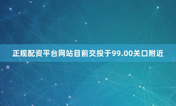 正规配资平台网站目前交投于99.00关口附近