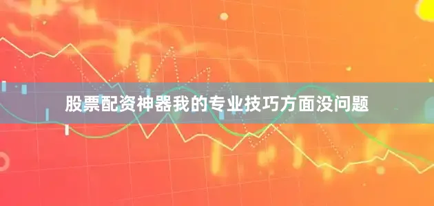 股票配资神器我的专业技巧方面没问题