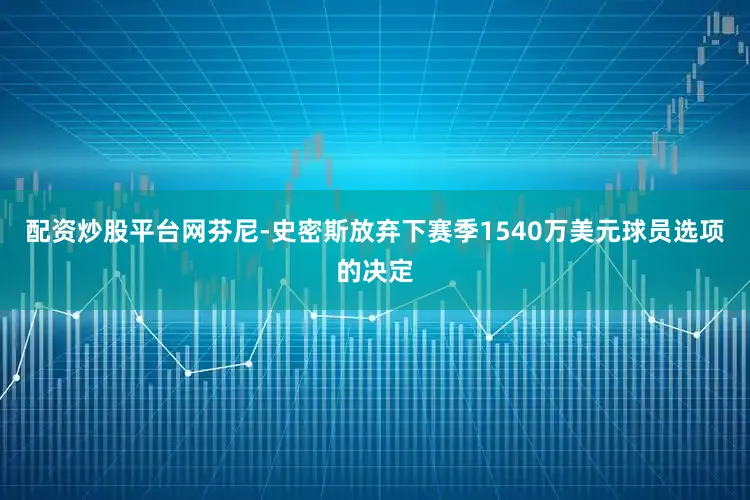 配资炒股平台网芬尼-史密斯放弃下赛季1540万美元球员选项的决定