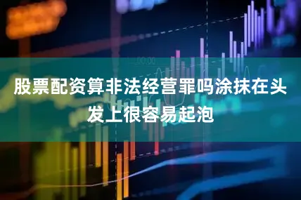 股票配资算非法经营罪吗涂抹在头发上很容易起泡