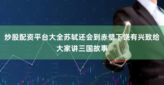 炒股配资平台大全苏轼还会到赤壁下饶有兴致给大家讲三国故事