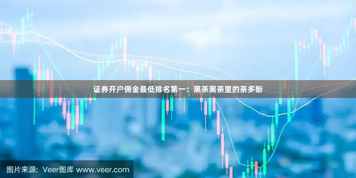 证券开户佣金最低排名第一：黑茶黑茶里的茶多酚