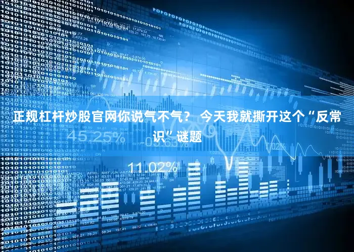 正规杠杆炒股官网你说气不气？ 今天我就撕开这个“反常识”谜题