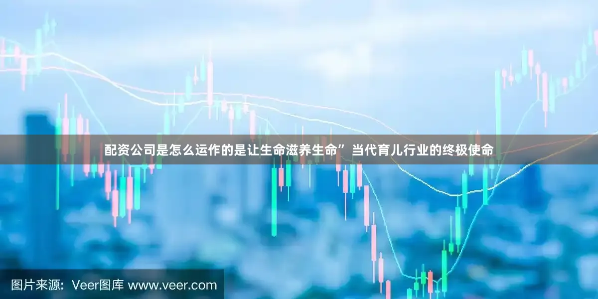 配资公司是怎么运作的是让生命滋养生命” 当代育儿行业的终极使命