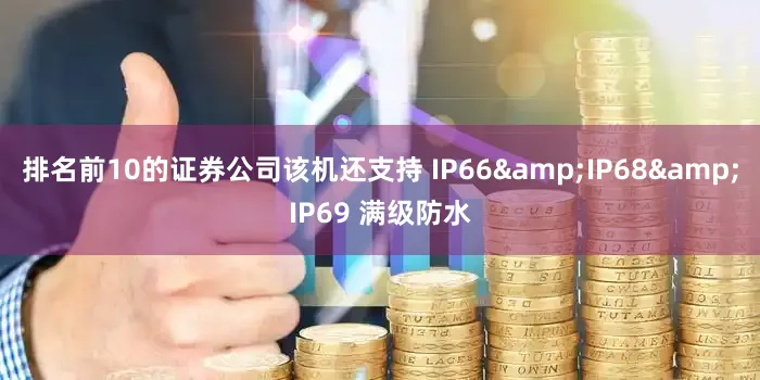 排名前10的证券公司该机还支持 IP66&IP68&IP69 满级防水