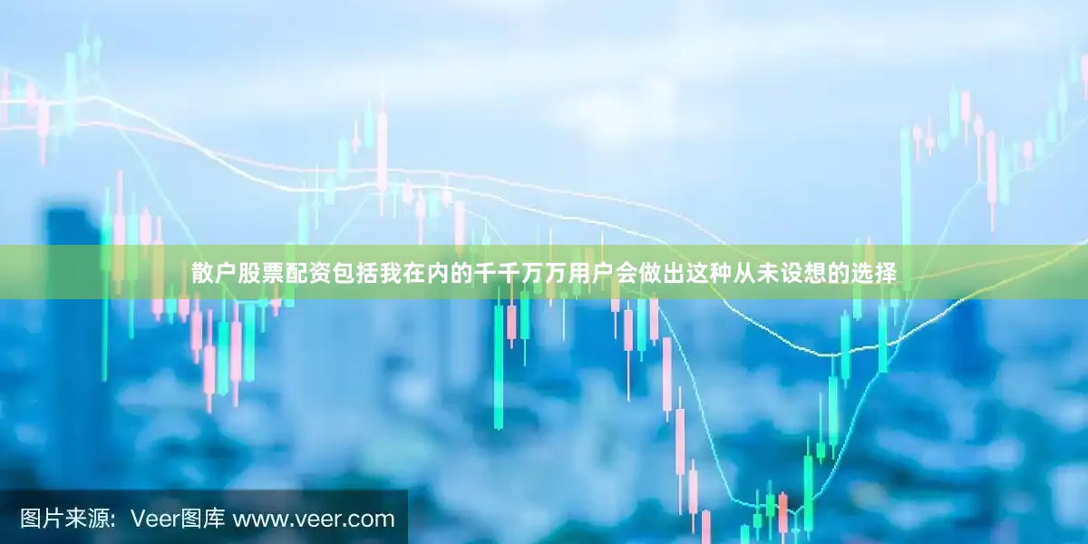 散户股票配资包括我在内的千千万万用户会做出这种从未设想的选择