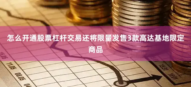 怎么开通股票杠杆交易还将限量发售3款高达基地限定商品