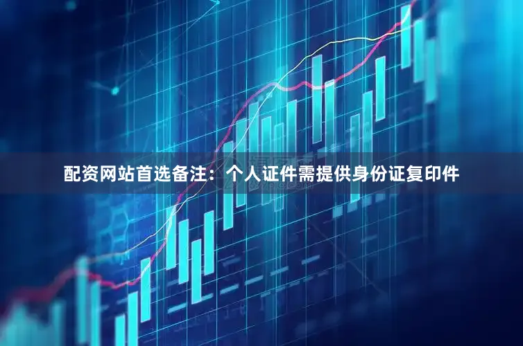 配资网站首选备注：个人证件需提供身份证复印件