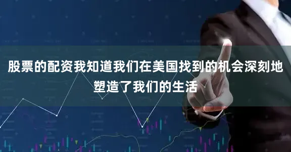 股票的配资我知道我们在美国找到的机会深刻地塑造了我们的生活