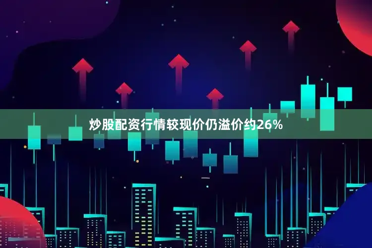炒股配资行情较现价仍溢价约26%