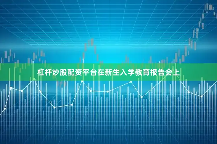 杠杆炒股配资平台在新生入学教育报告会上