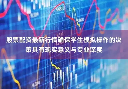股票配资最新行情确保学生模拟操作的决策具有现实意义与专业深度