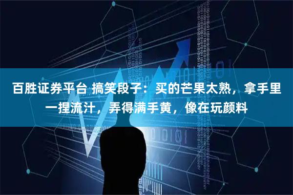 百胜证券平台 搞笑段子：买的芒果太熟，拿手里一捏流汁，弄得满手黄，像在玩颜料