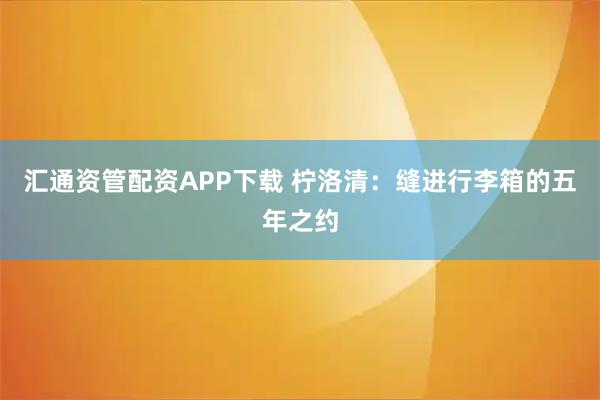 汇通资管配资APP下载 柠洛清：缝进行李箱的五年之约