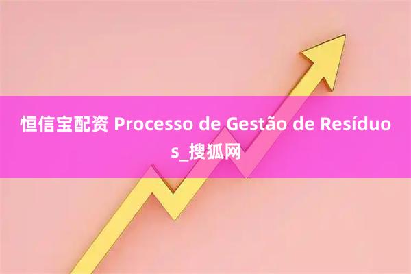 恒信宝配资 Processo de Gestão de Resíduos_搜狐网