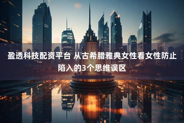 盈透科技配资平台 从古希腊雅典女性看女性防止陷入的3个思维误区