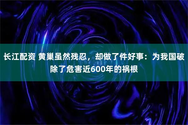 长江配资 黄巢虽然残忍，却做了件好事：为我国破除了危害近600年的祸根