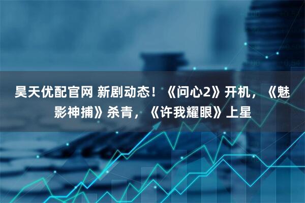 昊天优配官网 新剧动态！《问心2》开机，《魅影神捕》杀青，《许我耀眼》上星