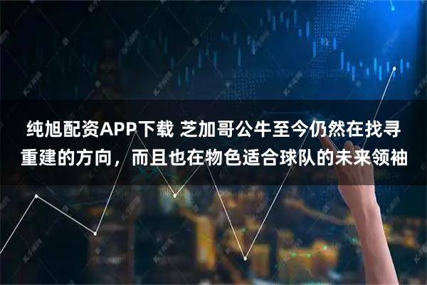 纯旭配资APP下载 芝加哥公牛至今仍然在找寻重建的方向，而且也在物色适合球队的未来领袖