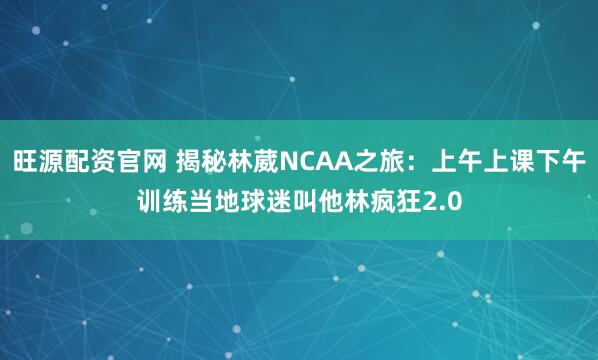 旺源配资官网 揭秘林葳NCAA之旅：上午上课下午训练当地球迷叫他林疯狂2.0