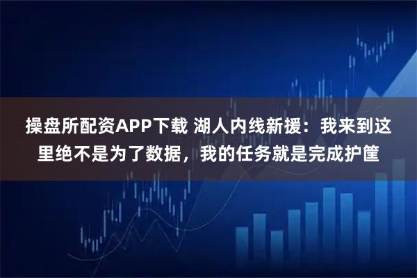 操盘所配资APP下载 湖人内线新援：我来到这里绝不是为了数据，我的任务就是完成护筐