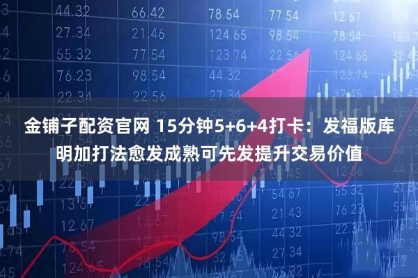 金铺子配资官网 15分钟5+6+4打卡：发福版库明加打法愈发成熟可先发提升交易价值