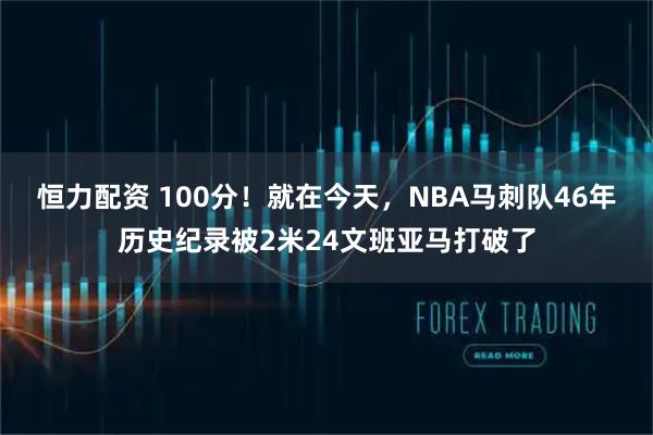 恒力配资 100分!就在今天,NBA马刺队46年历史纪录被2米24文班亚马打破了