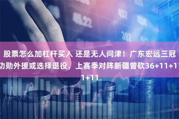 股票怎么加杠杆买入 还是无人问津!广东宏远三冠功勋外援或选择退役,上赛季对阵新疆曾砍36+11+11