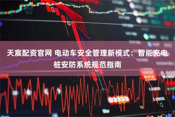 天宸配资官网 电动车安全管理新模式:智能充电桩安防系统规范指南
