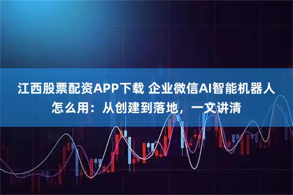 江西股票配资APP下载 企业微信AI智能机器人怎么用:从创建到落地,一文讲清