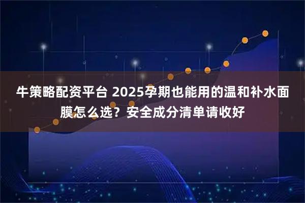 牛策略配资平台 2025孕期也能用的温和补水面膜怎么选？安全成分清单请收好