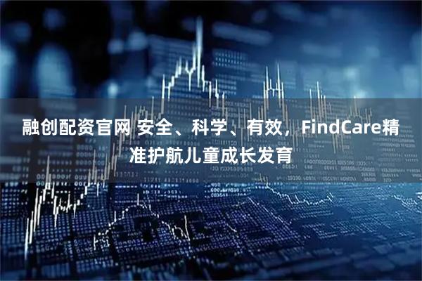 融创配资官网 安全、科学、有效，FindCare精准护航儿童成长发育