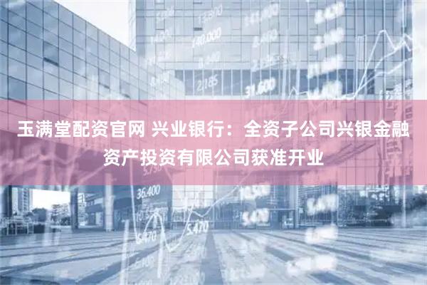 玉满堂配资官网 兴业银行：全资子公司兴银金融资产投资有限公司获准开业