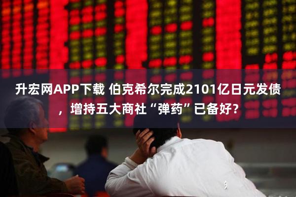 升宏网APP下载 伯克希尔完成2101亿日元发债,增持五大商社“弹药”已备好?