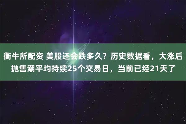 衡牛所配资 美股还会跌多久?历史数据看,大涨后抛售潮平均持续25个交易日,当前已经21天了
