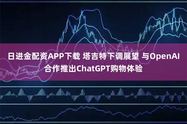 日进金配资APP下载 塔吉特下调展望 与OpenAI合作推出ChatGPT购物体验