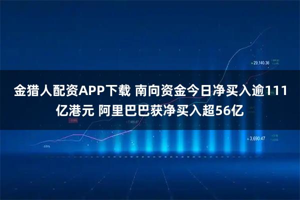金猎人配资APP下载 南向资金今日净买入逾111亿港元 阿里巴巴获净买入超56亿