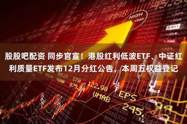 股股吧配资 同步官宣！港股红利低波ETF、中证红利质量ETF发布12月分红公告，本周五权益登记