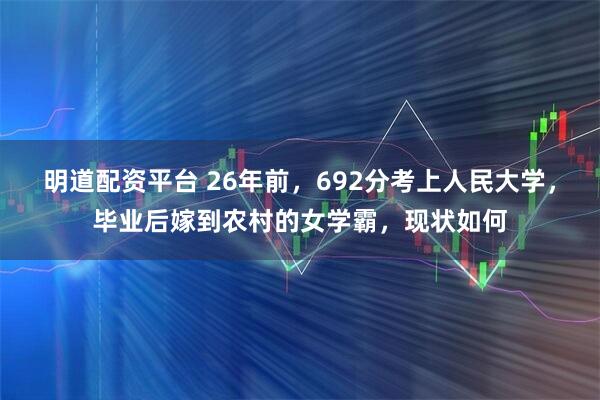 明道配资平台 26年前，692分考上人民大学，毕业后嫁到农村的女学霸，现状如何
