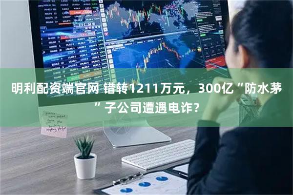 明利配资端官网 错转1211万元，300亿“防水茅”子公司遭遇电诈？