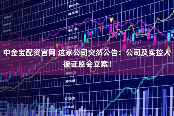 中金宝配资官网 这家公司突然公告：公司及实控人被证监会立案！