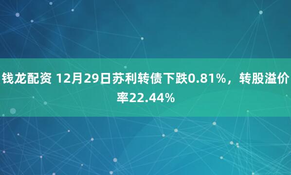 钱龙配资 12月29日苏利转债下跌0.81%，转股溢价率22.44%